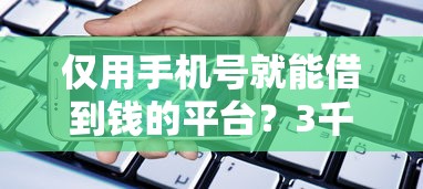 仅用手机号就能借到钱的平台？3千元无门槛借款平台推荐，6个综合评分不足网贷平台可以借款盘点