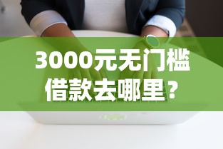 3000元无门槛借款去哪里？小额借钱软件排名看这5个平台