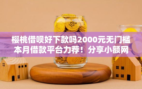 樱桃借呗好下款吗2000元无门槛本月借款平台力荐！分享小额网贷口子2000元无门槛借款