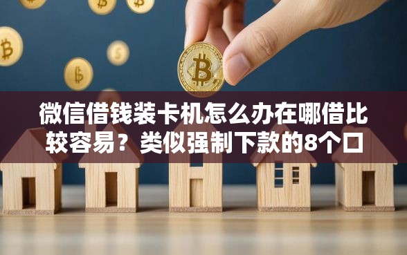 微信借钱装卡机怎么办在哪借比较容易？类似强制下款的8个口子参考