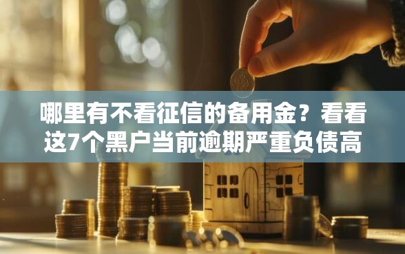 哪里有不看征信的备用金？看看这7个黑户当前逾期严重负债高综合评分不足能下款的平台怎么样