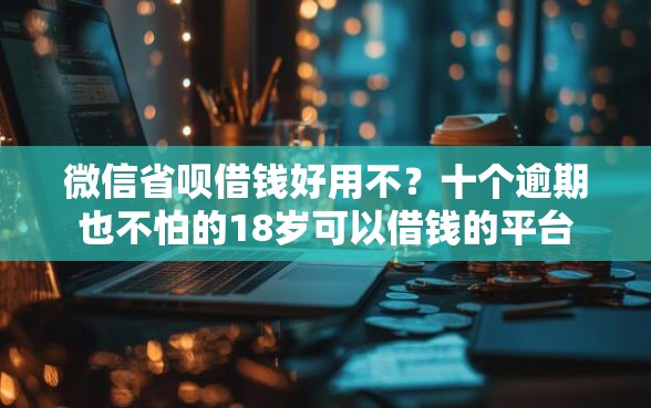 微信省呗借钱好用不？十个逾期也不怕的18岁可以借钱的平台