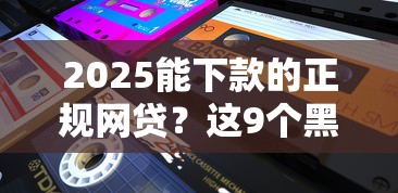 2025能下款的正规网贷?这9个黑贷款马上下款的口子2025值得一试 2025能下款的正规网贷?这9个黑贷款马上下款的口子2025值得一试