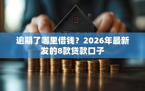 逾期了哪里借钱？2026年最新发的8款贷款口子