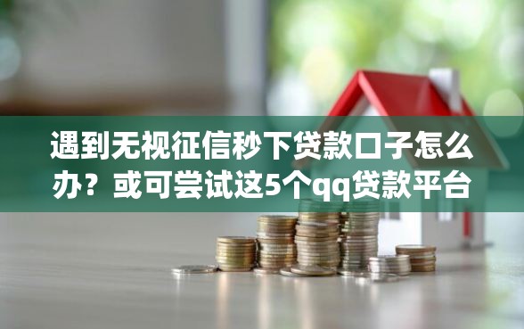 遇到无视征信秒下贷款口子怎么办？或可尝试这5个qq贷款平台