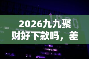 2026九九聚财好下款吗，差10000元就选这7个平台