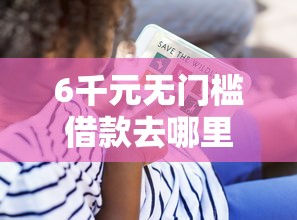 6千元无门槛借款去哪里？想借钱要怎么去借钱呢看这8个平台