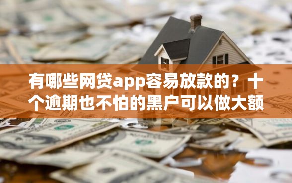 有哪些网贷app容易放款的？十个逾期也不怕的黑户可以做大额贷款软件