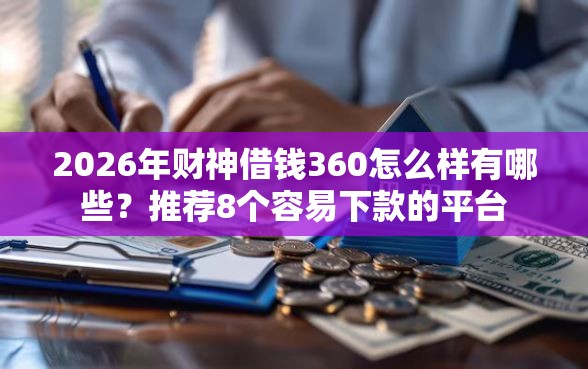 2026年财神借钱360怎么样有哪些？推荐8个容易下款的平台