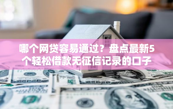 哪个网贷容易通过？盘点最新5个轻松借款无征信记录的口子