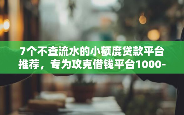 7个不查流水的小额度贷款平台推荐,专为攻克借钱平台1000-5000难题 7个不查流水的小额度贷款平台推荐,专为攻克借钱平台1000-5000难题