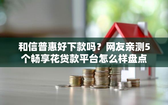 和信普惠好下款吗？网友亲测5个畅享花贷款平台怎么样盘点