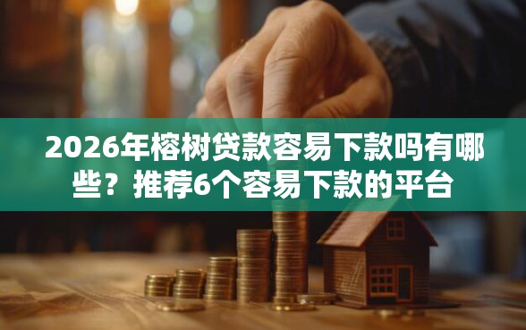 2026年榕树贷款容易下款吗有哪些？推荐6个容易下款的平台
