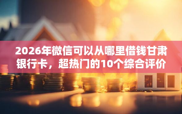 2026年微信可以从哪里借钱甘肃银行卡，超热门的10个综合评价不足借款平台能够借到钱推荐