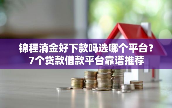 锦程消金好下款吗选哪个平台？7个贷款借款平台靠谱推荐