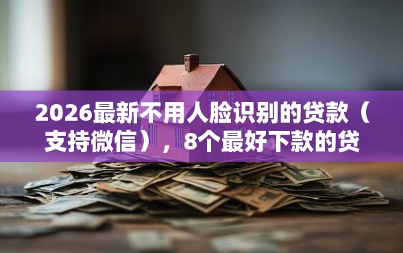 2026最新不用人脸识别的贷款(支持微信),8个最好下款的贷款平台无私分享 2026最新不用人脸识别的贷款(支持微信),8个最好下款的贷款平台无私分享
