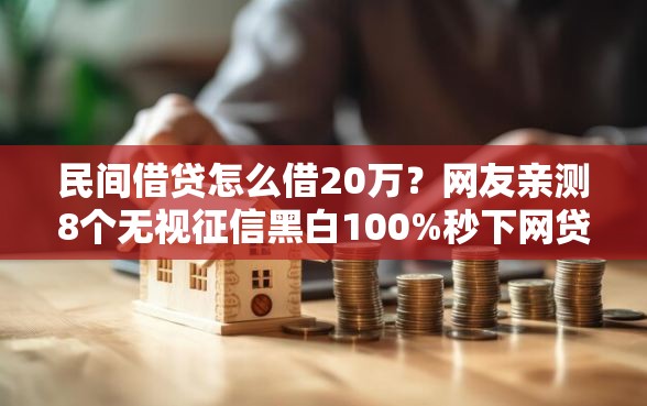 民间借贷怎么借20万?网友亲测8个无视征信黑白100%秒下网贷软件盘点 民间借贷怎么借20万?网友亲测8个无视征信黑白100%秒下网贷软件盘点