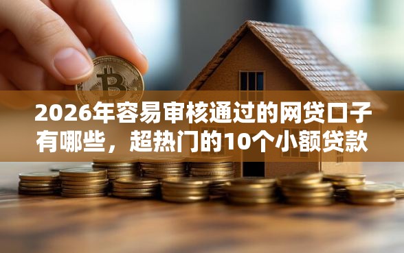 2026年容易审核通过的网贷口子有哪些，超热门的10个小额贷款平台好下款不看征信推荐