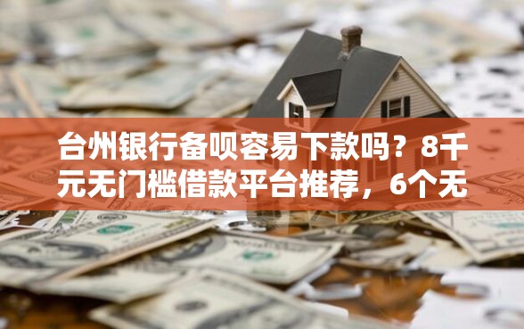 台州银行备呗容易下款吗？8千元无门槛借款平台推荐，6个无视黑户花户必下款口子盘点
