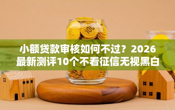 小额贷款审核如何不过?2026最新测评10个不看征信无视黑白百分百下款网贷口子 小额贷款审核如何不过?2026最新测评10个不看征信无视黑白百分百下款网贷口子