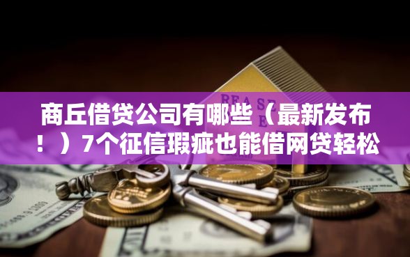 商丘借贷公司有哪些(最新发布!)7个征信瑕疵也能借网贷轻松下款的口子 商丘借贷公司有哪些(最新发布!)7个征信瑕疵也能借网贷轻松下款的口子