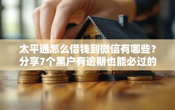 太平通怎么借钱到微信有哪些？分享7个黑户有逾期也能必过的口子