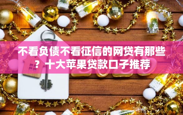 不看负债不看征信的网贷有那些?十大苹果贷款口子推荐 不看负债不看征信的网贷有那些?十大苹果贷款口子推荐