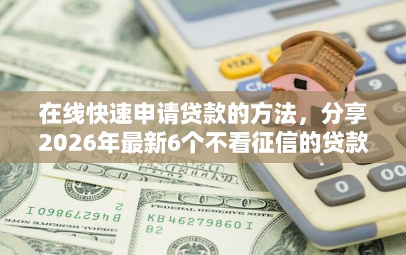 在线快速申请贷款的方法，分享2026年最新6个不看征信的贷款平台一定能下款