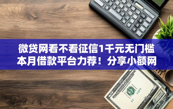 微贷网看不看征信1千元无门槛本月借款平台力荐！分享小额网贷口子1千元无门槛借款