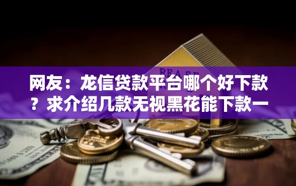 网友:龙信贷款平台哪个好下款?求介绍几款无视黑花能下款一万元口子 网友:龙信贷款平台哪个好下款?求介绍几款无视黑花能下款一万元口子