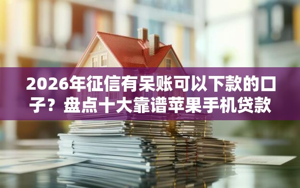 2026年征信有呆账可以下款的口子？盘点十大靠谱苹果手机贷款平台