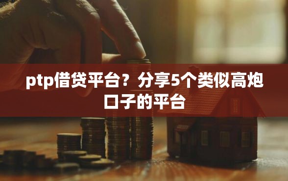 ptp借贷平台？分享5个类似高炮口子的平台