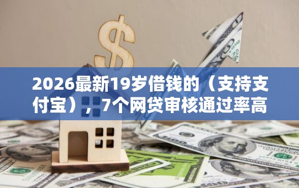 2026最新19岁借钱的(支持支付宝),7个网贷审核通过率高的平台无私分享 2026最新19岁借钱的(支持支付宝),7个网贷审核通过率高的平台无私分享