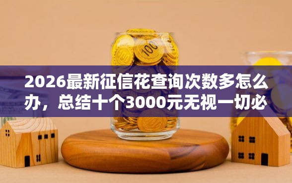 2026最新征信花查询次数多怎么办，总结十个3000元无视一切必下款的口子！