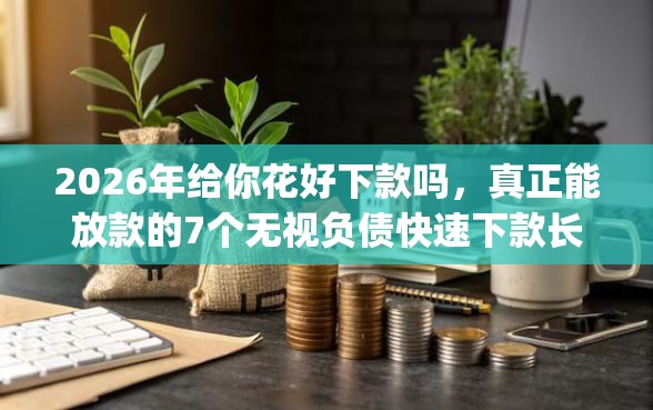 2026年给你花好下款吗，真正能放款的7个无视负债快速下款长期网贷的app推荐