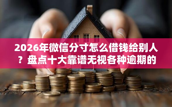 2026年微信分寸怎么借钱给别人？盘点十大靠谱无视各种逾期的口子