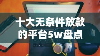 十大无条件放款的平台5w盘点，解决微信备用金5千利息多少的问题