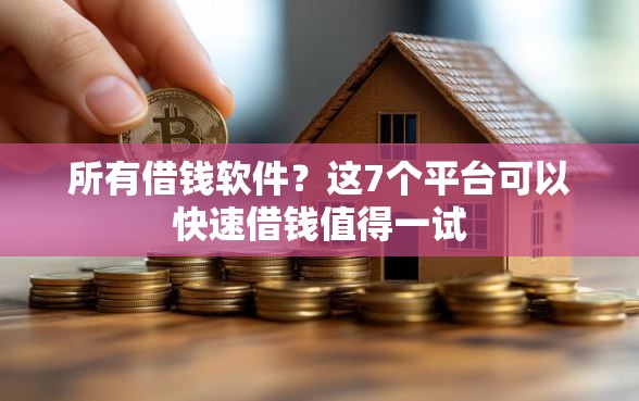 所有借钱软件？这7个平台可以快速借钱值得一试