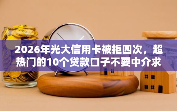 2026年光大信用卡被拒四次，超热门的10个贷款口子不要中介求推荐推荐