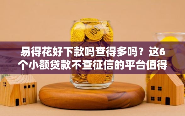 易得花好下款吗查得多吗？这6个小额贷款不查征信的平台值得一试