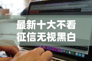 最新十大不看征信无视黑白百分百下款网贷软件，专治征信不好哪里还可以借钱
