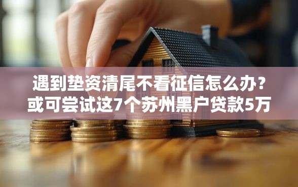 遇到垫资清尾不看征信怎么办？或可尝试这7个苏州黑户贷款5万的软件