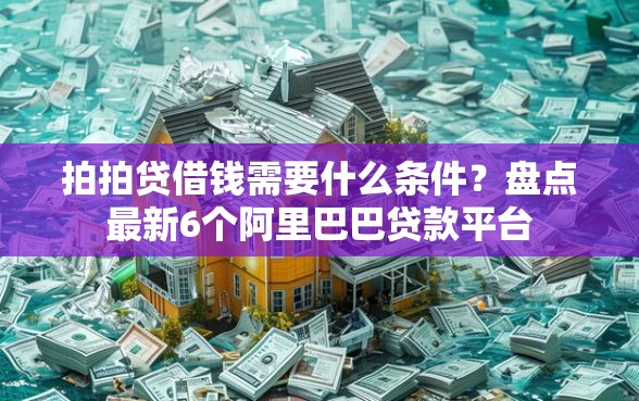 拍拍贷借钱需要什么条件？盘点最新6个阿里巴巴贷款平台