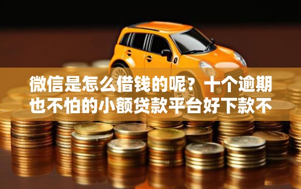 微信是怎么借钱的呢？十个逾期也不怕的小额贷款平台好下款不看征信