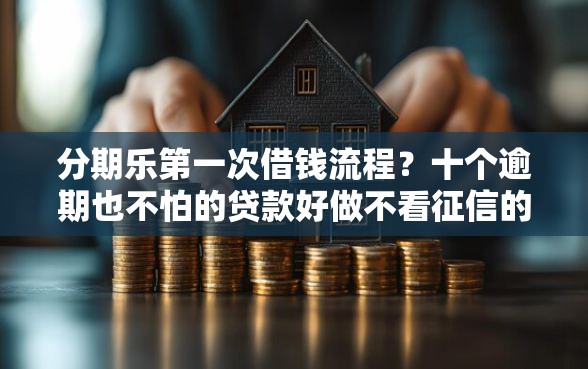 分期乐第一次借钱流程?十个逾期也不怕的贷款好做不看征信的平台 分期乐第一次借钱流程?十个逾期也不怕的贷款好做不看征信的平台