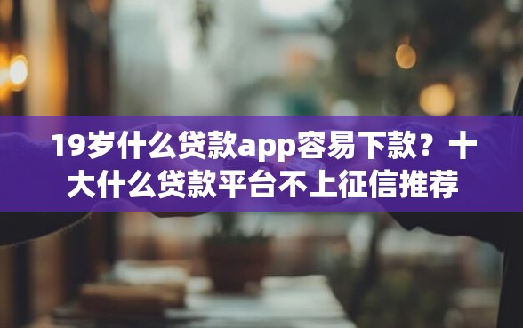 19岁什么贷款app容易下款？十大什么贷款平台不上征信推荐