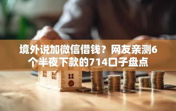 境外说加微信借钱？网友亲测6个半夜下款的714口子盘点