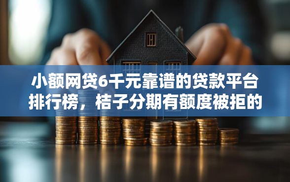 小额网贷6千元靠谱的贷款平台排行榜，桔子分期有额度被拒的6个平台介绍