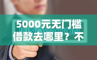 5000元无门槛借款去哪里？不需要手机号的贷款平台看这7个平台