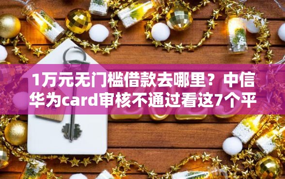 1万元无门槛借款去哪里？中信华为card审核不通过看这7个平台